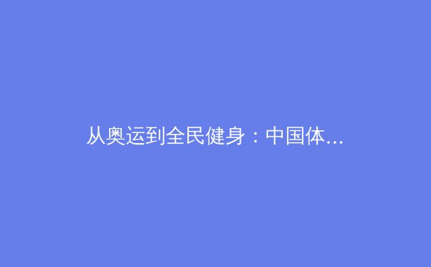 从奥运到全民健身：中国体育产业的数字化转型浪潮 - 2